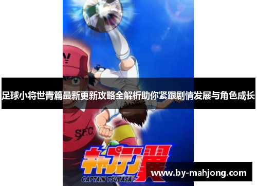 足球小将世青篇最新更新攻略全解析助你紧跟剧情发展与角色成长