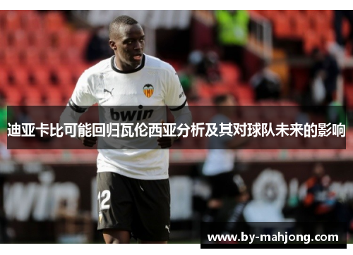 迪亚卡比可能回归瓦伦西亚分析及其对球队未来的影响
