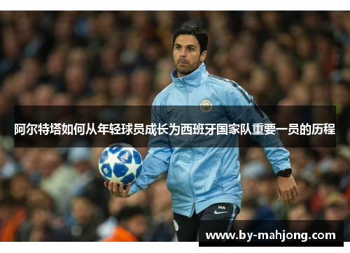 阿尔特塔如何从年轻球员成长为西班牙国家队重要一员的历程