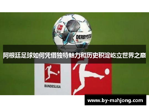 阿根廷足球如何凭借独特魅力和历史积淀屹立世界之巅