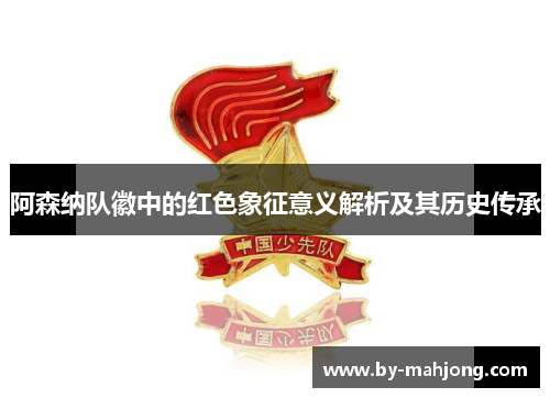 阿森纳队徽中的红色象征意义解析及其历史传承 阿森纳队徽中的红色象征意义解析及其历史传承