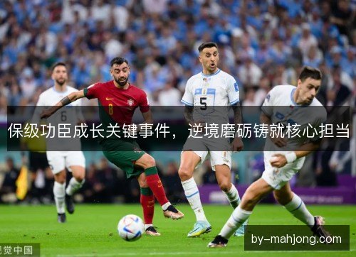 保级功臣成长关键事件，逆境磨砺铸就核心担当