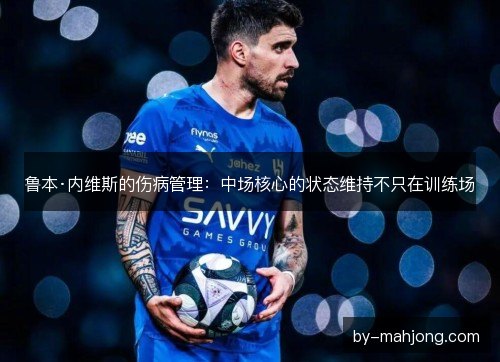 鲁本·内维斯的伤病管理：中场核心的状态维持不只在训练场